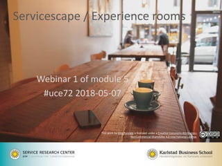 Servicescape / Experience rooms
Webinar 1 of module 5
#uce72 2018-05-07
This work by Jörg Pareigis is licensed under a Creative Commons Attribution-
NonCommercial-ShareAlike 4.0 International License.
 