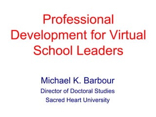 Professional
Development for Virtual
School Leaders
Michael K. Barbour
Director of Doctoral Studies
Sacred Heart University

 