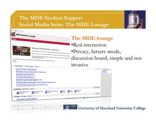 The MDE Student Support
Social Media Suite: The MDE Lounge

                   The MDE-lounge
                   •Real interaction
                   •Privacy, listserv mode,
                   discussion board, simple and not-
                   invasive
 