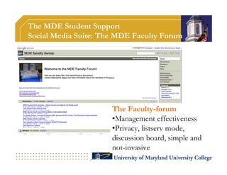The MDE Student Support
Social Media Suite: The MDE Faculty Forum




                      The Faculty-forum
                      •Management effectiveness
                      •Privacy, listserv mode,
                      discussion board, simple and
                      not-invasive
 