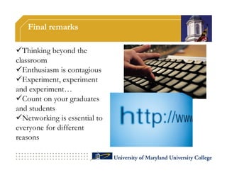 Final remarks

Thinking beyond the
classroom
Enthusiasm is contagious
Experiment, experiment
and experiment…
Count on your graduates
and students
Networking is essential to
everyone for different
reasons
 