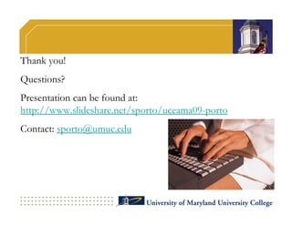 Thank you!
Questions?
Presentation can be found at:
http://www.slideshare.net/sporto/uceama09-porto
Contact: sporto@umuc.edu
 