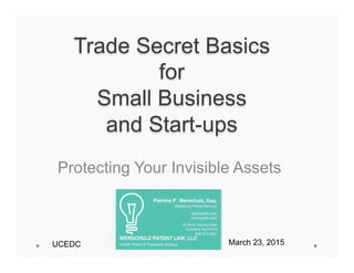Trade Secret Basics
for
Small Business
and Start-ups
Protecting Your Invisible Assets
UCEDC March 23, 2015
 