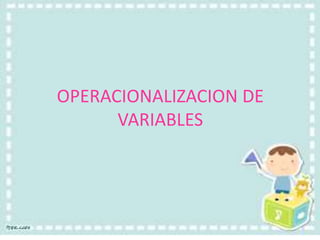 OPERACIONALIZACION DE
VARIABLES
 