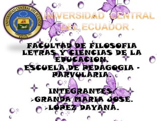 FACULTAD DE FILOSOFIA
LETRAS Y CIENCIAS DE LA
      EDUCACION.
ESCUELA DE PEDAGOGIA -
     PARVULARIA.

     INTEGRANTES:
 GRANDA MARIA JOSE.
    LOPEZ DAYANA.
 
