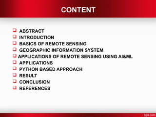CONTENT
 ABSTRACT
 INTRODUCTION
 BASICS OF REMOTE SENSING
 GEOGRAPHIC INFORMATION SYSTEM
 APPLICATIONS OF REMOTE SENSING USING AI&ML
 APPLICATIONS
 PYTHON BASED APPROACH
 RESULT
 CONCLUSION
 REFERENCES
 