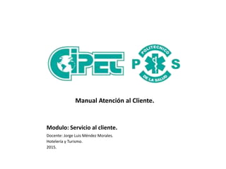 Modulo: Servicio al cliente.
Docente: Jorge Luis Méndez Morales.
Hotelería y Turismo.
2015.
Manual Atención al Cliente.
 