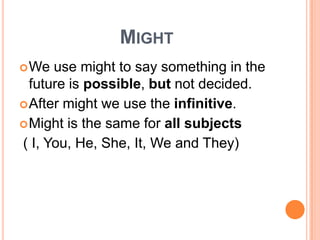 MIGHT
 We  use might to say something in the
  future is possible, but not decided.
 After might we use the infinitive.
 Might is the same for all subjects
( I, You, He, She, It, We and They)
 