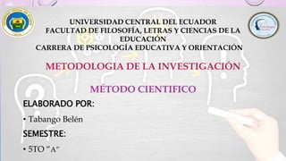 UNIVERSIDAD CENTRAL DEL ECUADOR
FACULTAD DE FILOSOFÍA, LETRAS Y CIENCIAS DE LA
EDUCACIÓN
CARRERA DE PSICOLOGÍA EDUCATIVA Y ORIENTACIÓN
METODOLOGIA DE LA INVESTIGACIÓN
MÉTODO CIENTIFICO
ELABORADO POR:
• Tabango Belén
SEMESTRE:
• 5TO “A”
 