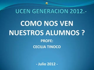 COMO NOS VEN
NUESTROS ALUMNOS ?
         PROFE:
     CECILIA TINOCO



      - Julio 2012 -
 
