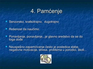 4.4. PPamćenjeamćenje
 SSenenzorskozorsko,, kkrratkotrajno,atkotrajno, ddugotrajnougotrajno
 Rešenost da naučimoRešenost da naučimo
 Ponavljanje, ponavljanje...je glavno sredstvo da se doPonavljanje, ponavljanje...je glavno sredstvo da se do
toga dođetoga dođe
 Neuspešno zapamćivanje često je posledica slabe,Neuspešno zapamćivanje često je posledica slabe,
negativne motivacije, stresa, problema u porodici, školi...negativne motivacije, stresa, problema u porodici, školi...
 