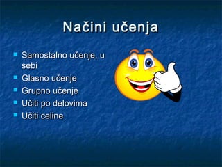 Načini učenjaNačini učenja
 Samostalno učenje, uSamostalno učenje, u
sebisebi
 Glasno učenjeGlasno učenje
 Grupno učenjeGrupno učenje
 Učiti po delovimaUčiti po delovima
 Učiti celineUčiti celine
 