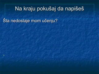 Na kraju pokušaj da napišešNa kraju pokušaj da napišeš
Šta nedostaje mom učenju?Šta nedostaje mom učenju?
 