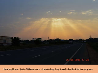 Nearing Home…just a 100kms more...it was a long long travel – but fruitful in every way.
 