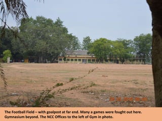 The Football Field – with goalpost at far end. Many a games were fought out here.
Gymnasium beyond. The NCC Offices to the left of Gym in photo.
 