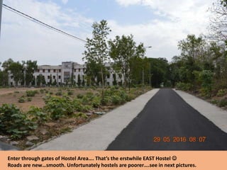 Enter through gates of Hostel Area…. That’s the erstwhile EAST Hostel 
Roads are new…smooth. Unfortunately hostels are poorer….see in next pictures.
 