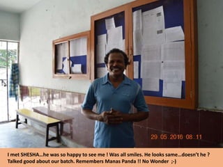 I met SHESHA…he was so happy to see me ! Was all smiles. He looks same…doesn’t he ?
Talked good about our batch. Remembers Manas Panda !! No Wonder ;-)
 