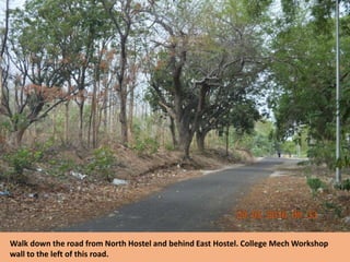 Walk down the road from North Hostel and behind East Hostel. College Mech Workshop
wall to the left of this road.
 