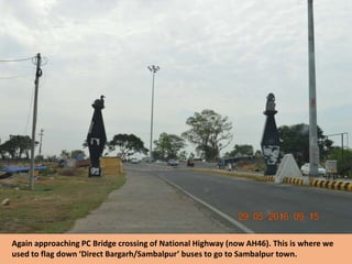 Again approaching PC Bridge crossing of National Highway (now AH46). This is where we
used to flag down ‘Direct Bargarh/Sambalpur’ buses to go to Sambalpur town.
 