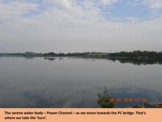The serene water body – Power Channel – as we move towards the PC bridge. That’s
where we take the ‘turn’.
 