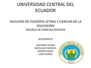 UNIVERSIDAD CENTRAL DEL ECUADOR FACULTAD DE FILOSOFIA LETRAS Y CIENCIAS DE LA EDUCACIONESCUELA DE CIENCIAS SOCIALESINTEGRANTES GUEVARA LILIANANICOLALDE MARISOLROSERO PABLO LEMA BYRON 