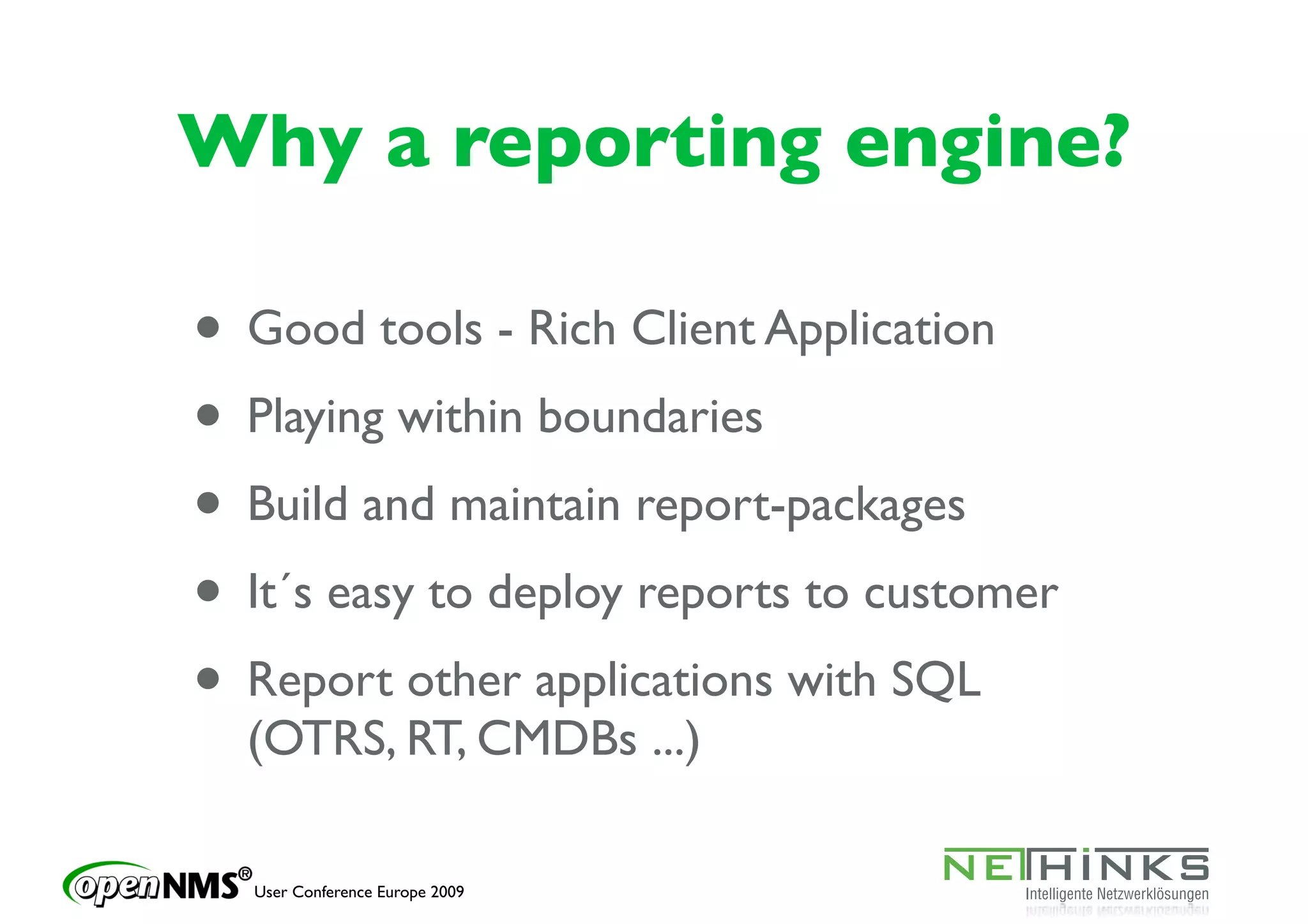 Why a reporting engine?

• Good tools - Rich Client Application
• Playing within boundaries
• Build and maintain report-packages
• It´s easy to deploy reports to customer
• Report other applications with SQL
  (OTRS, RT, CMDBs ...)

  User Conference Europe 2009
 