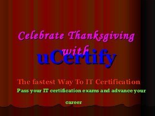 Celebrate ThanksgivingCelebrate Thanksgiving
withwith
uCertifyuCertify
The fastest Way To IT CertificationThe fastest Way To IT Certification
Pass your IT certification exams and advance yourPass your IT certification exams and advance your
 career career
 