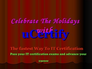 Celebrate The HolidaysCelebrate The Holidays
withwith
uCertifyuCertify
The fastest Way To IT CertificationThe fastest Way To IT Certification
Pass your IT certification exams and advance yourPass your IT certification exams and advance your
 career career
 