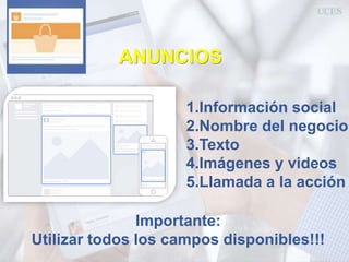 ANUNCIOS
1.Información social
2.Nombre del negocio
3.Texto
4.Imágenes y videos
5.Llamada a la acción
Importante:
Utilizar todos los campos disponibles!!!
 