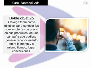 Caso- Facebook Ads
Doble objetivo
Frávega tenía como
objetivo dar a conocer las
nuevas ofertas de precio
en sus productos, en una
campaña que pudiese
generar reconocimiento
sobre la marca y al
mismo tiempo, lograr
conversiones.
 