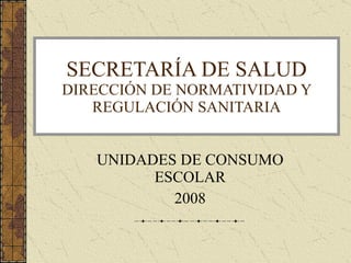 SECRETARÍA DE SALUD DIRECCIÓN DE NORMATIVIDAD Y REGULACIÓN SANITARIA UNIDADES DE CONSUMO ESCOLAR 2008 