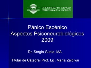 Pánico Escénico Aspectos Psiconeurobiológicos 2009 Dr. Sergio Guala; MA. Titular de Cátedra: Prof. Lic. María Zaldivar 