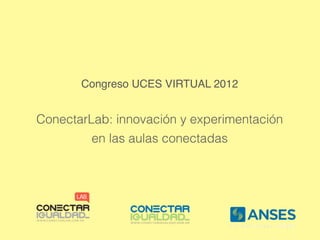 Congreso UCES VIRTUAL 2012


ConectarLab: innovación y experimentación
         en las aulas conectadas
 