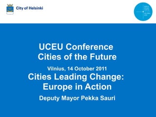 UCEU Conference  Cities of the Future Vilnius, 14 October 2011 Cities Leading Change:  Europe in Action Deputy Mayor Pekka Sauri 00.0.2008 Esitelmän pitäjän nimi 