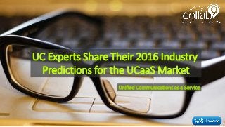 UC Experts Share Their 2016 Industry
Predictions for the UCaaS Market
Unified Communications as a Service
 