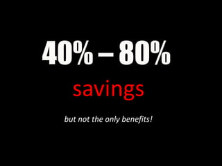 40% – 80%
   savings
 but not the only benefits!
 