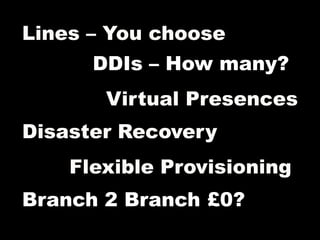 Lines – You choose
      DDIs – How many?
       Virtual Presences
Disaster Recovery
    Flexible Provisioning
Branch 2 Branch £0?
 
