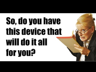 So, do you have
this device that
will do it all
for you?
 