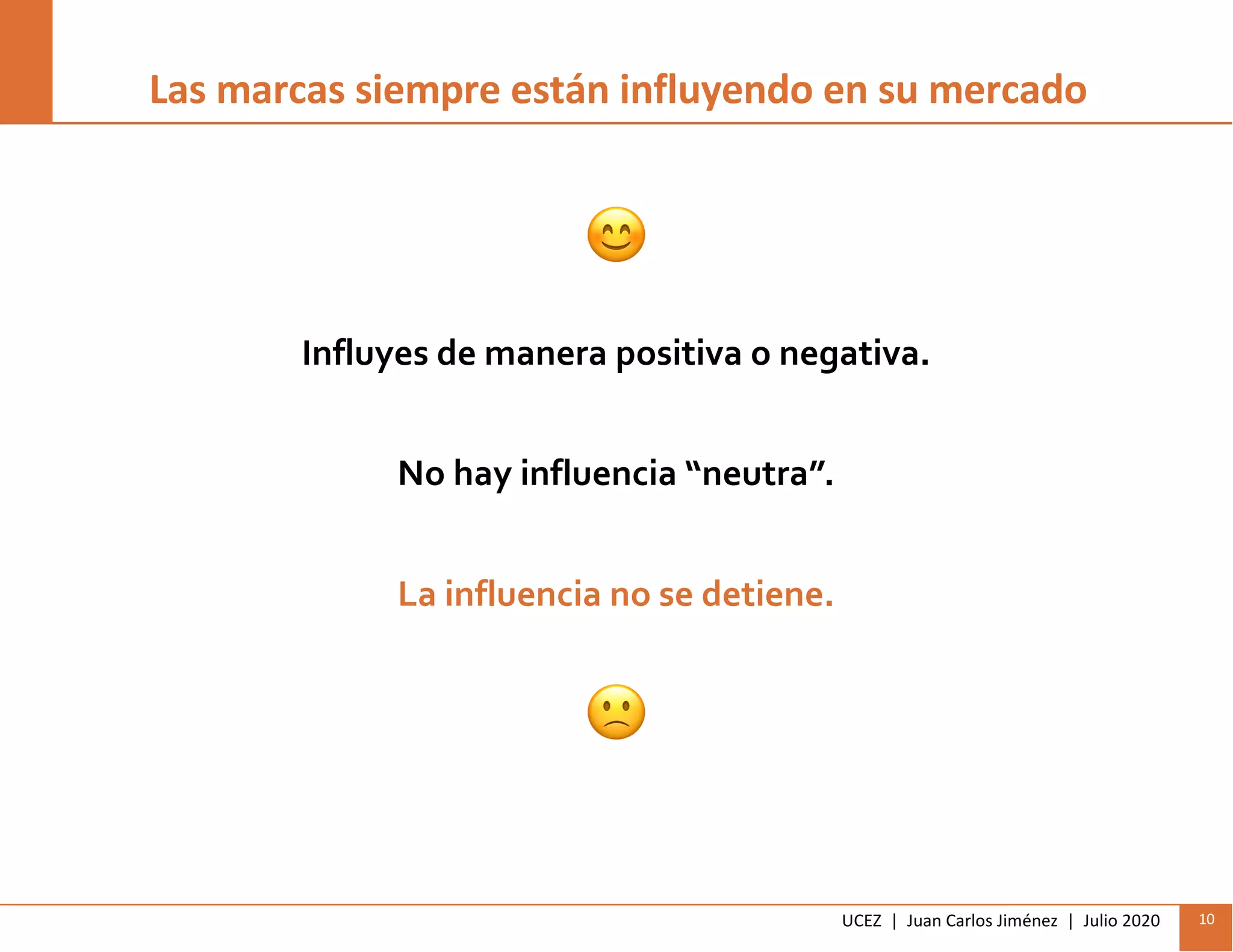 UCEZ | Juan Carlos Jiménez | Julio 2020 10
Las marcas siempre están influyendo en su mercado
Influyes de manera positiva o negativa.
No hay influencia “neutra”.
La influencia no se detiene.
!
"
 