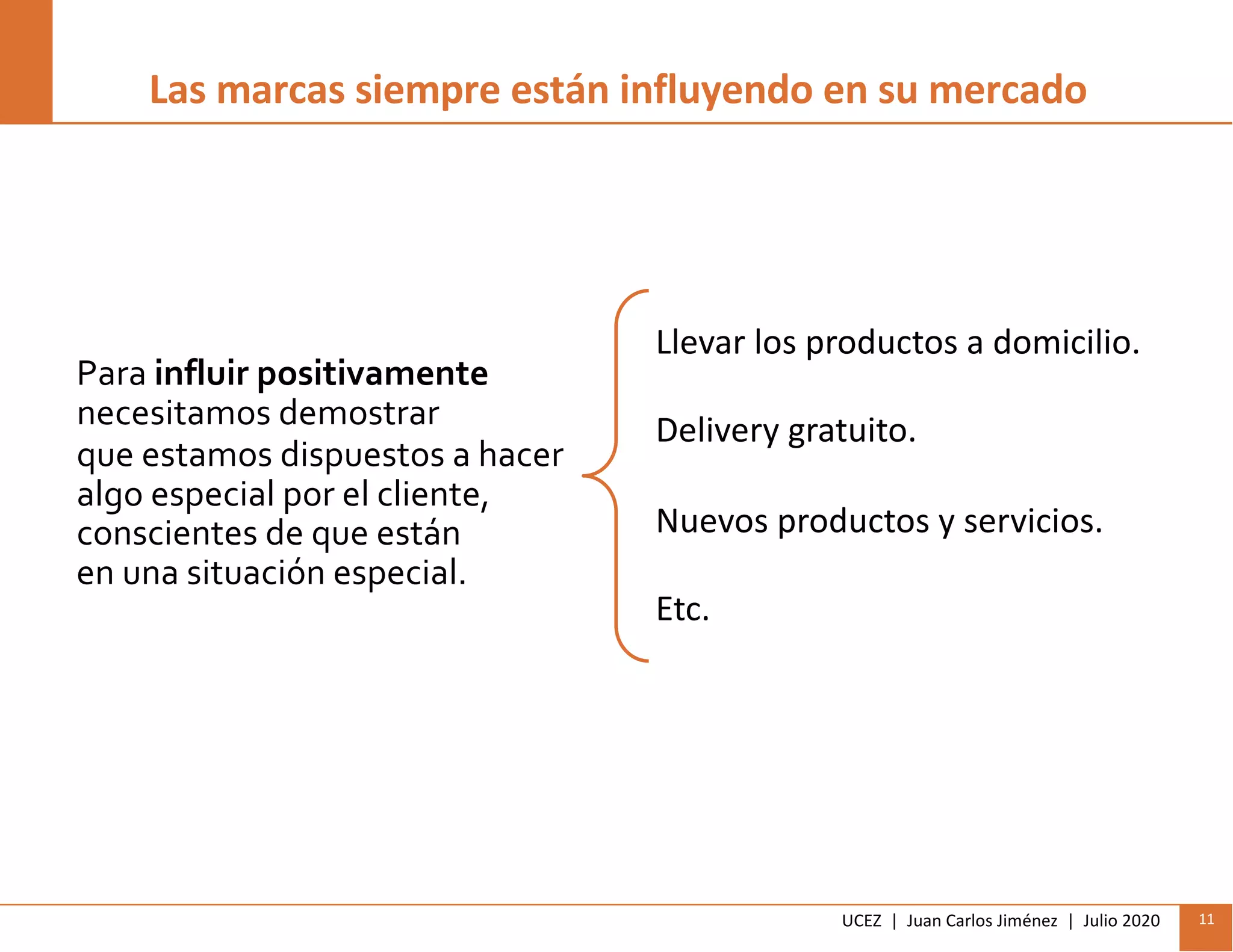 UCEZ | Juan Carlos Jiménez | Julio 2020 11
Las marcas siempre están influyendo en su mercado
Para influir positivamente
necesitamos demostrar
que estamos dispuestos a hacer
algo especial por el cliente,
conscientes de que están
en una situación especial.
Llevar los productos a domicilio.
Delivery gratuito.
Nuevos productos y servicios.
Etc.
 