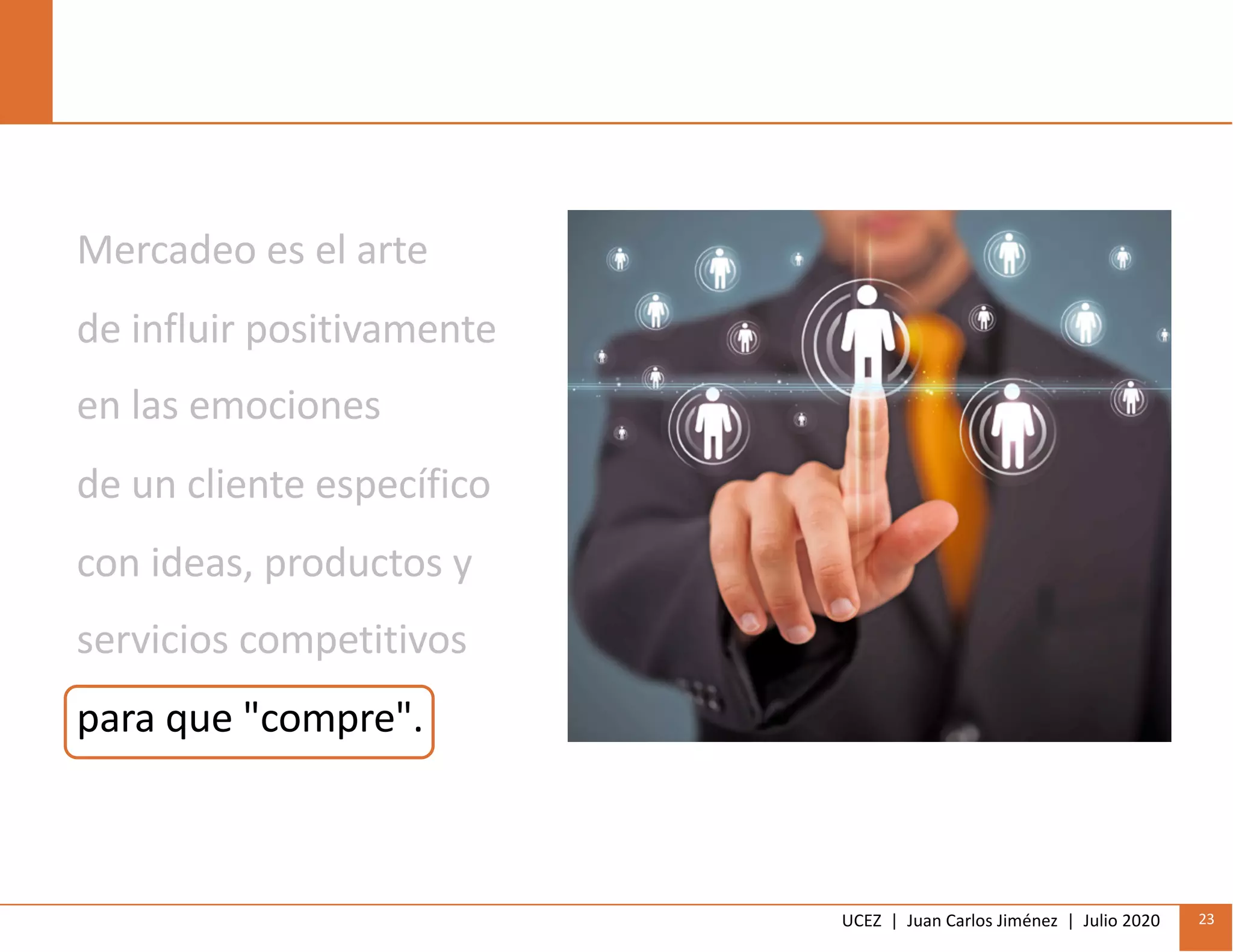 UCEZ | Juan Carlos Jiménez | Julio 2020 23
Mercadeo es el arte
de influir positivamente
en las emociones
de un cliente específico
con ideas, productos y
servicios competitivos
para que "compre".
 