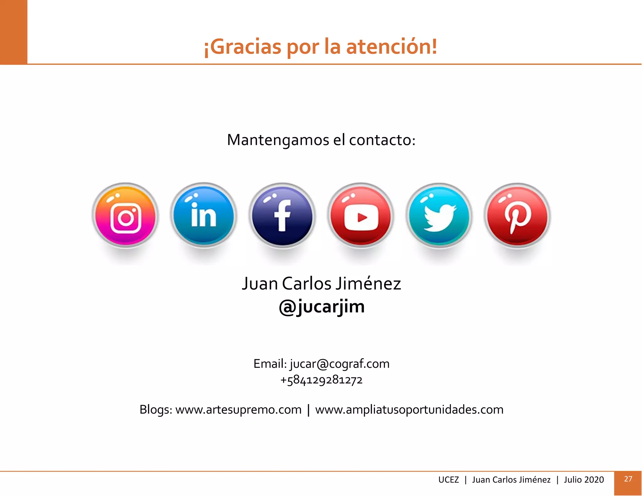 UCEZ | Juan Carlos Jiménez | Julio 2020 27
¡Gracias por la atención!
Juan Carlos Jiménez
@jucarjim
Mantengamos el contacto:
Email: jucar@cograf.com
+584129281272
Blogs: www.artesupremo.com | www.ampliatusoportunidades.com
 