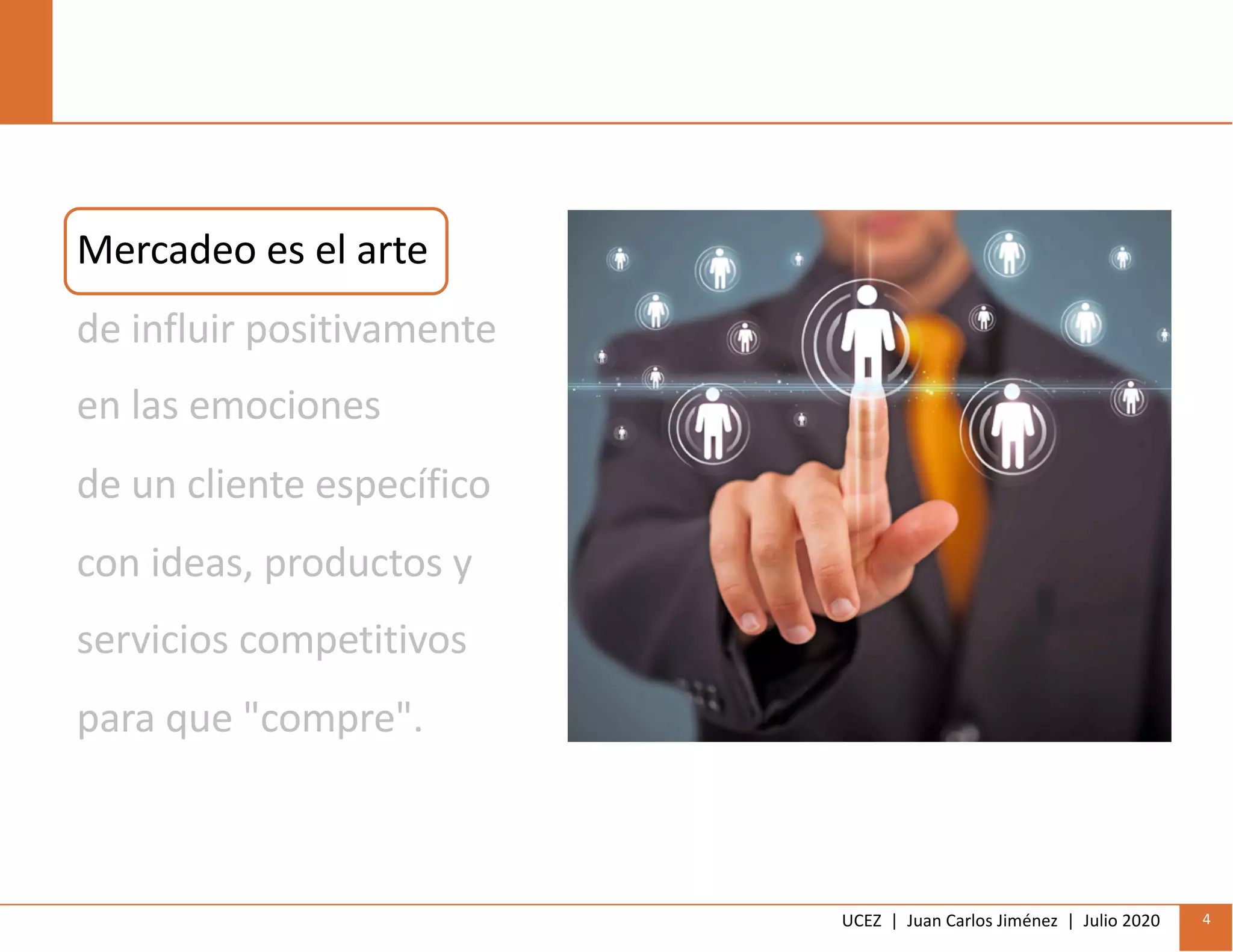 UCEZ | Juan Carlos Jiménez | Julio 2020 4
Mercadeo es el arte
de influir positivamente
en las emociones
de un cliente específico
con ideas, productos y
servicios competitivos
para que "compre".
 