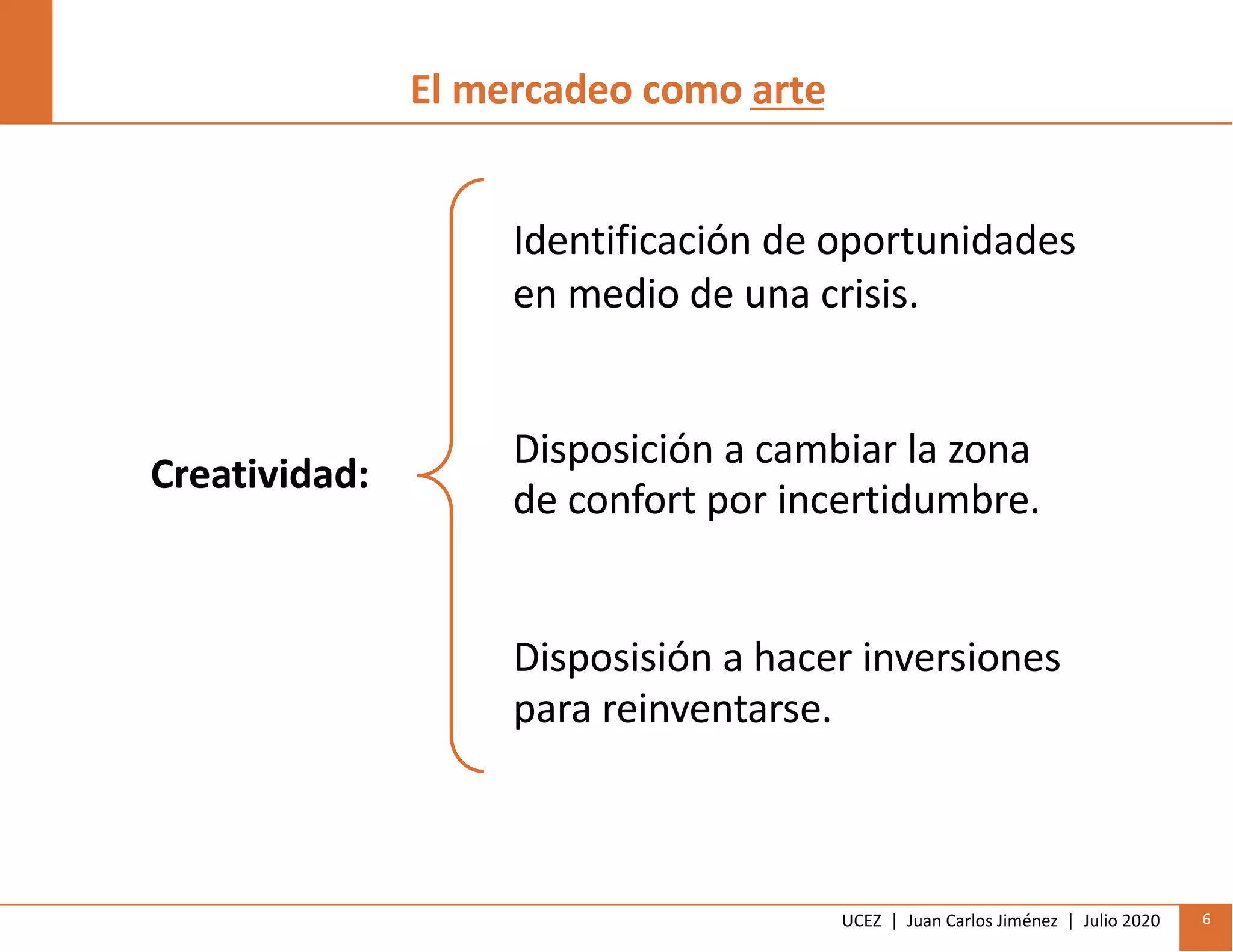 UCEZ | Juan Carlos Jiménez | Julio 2020 6
Creatividad:
Identificación de oportunidades
en medio de una crisis.
Disposición a cambiar la zona
de confort por incertidumbre.
Disposisión a hacer inversiones
para reinventarse.
El mercadeo como arte
 