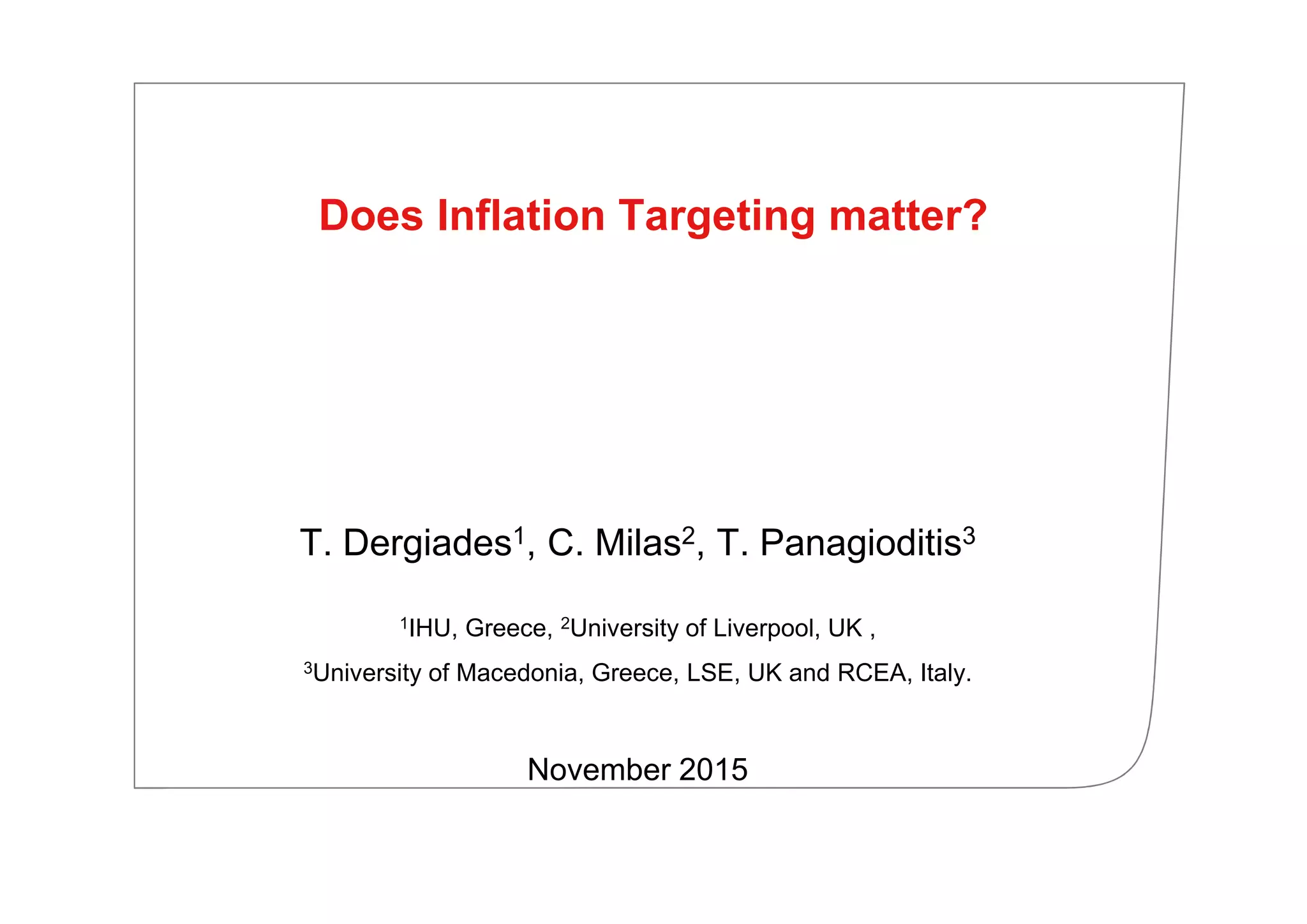 Does Inflation Targeting matter?
T. Dergiades1, C. Milas2, T. Panagioditis3
1IHU, Greece, 2University of Liverpool, UK ,
3University of Macedonia, Greece, LSE, UK and RCEA, Italy.
November 2015
 