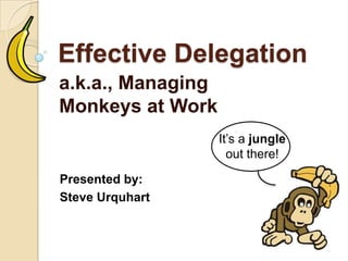 Effective Delegation
a.k.a., Managing
Monkeys at Work
Presented by:
Steve Urquhart
It’s a jungle
out there!
 