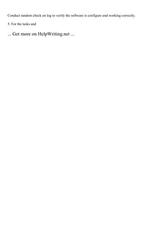 Conduct random check on log to verify the software is configure and working correctly.
5. For the tasks and
... Get more on HelpWriting.net ...
 