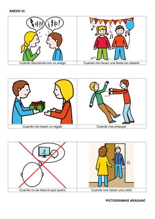ANEXO VI:
Cuando discutimos con un amigo Cuando me hacen una fiesta sin saberlo
Cuando me hacen un regalo Cuando nos empujan
Cuando no se hace lo que quiero Cuando nos hacen una visita
PICTOGRAMAS ARASAAC
 