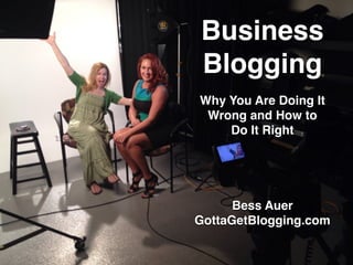 Business
Blogging
Why You Are Doing It
Wrong and How to
Do It Right
Bess Auer
GottaGetBlogging.com
 