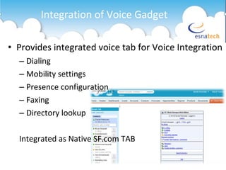 Integration of Voice Gadget  Provides integrated voice tab for Voice Integration Dialing Mobility settings Presence configuration Faxing Directory lookup Integrated as Native SF.com TAB 